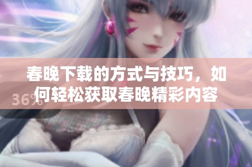 春晚下载的方式与技巧，如何轻松获取春晚精彩内容