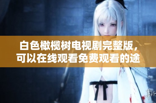 白色橄榄树电视剧完整版，可以在线观看免费观看的途径有哪些呢