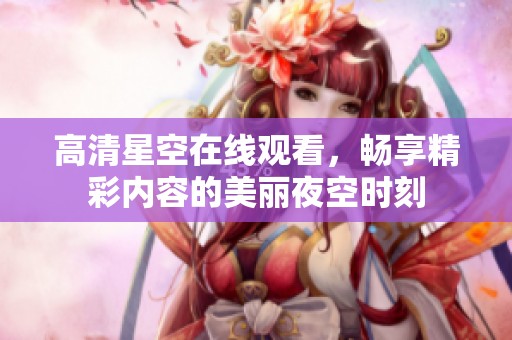高清星空在线观看，畅享精彩内容的美丽夜空时刻