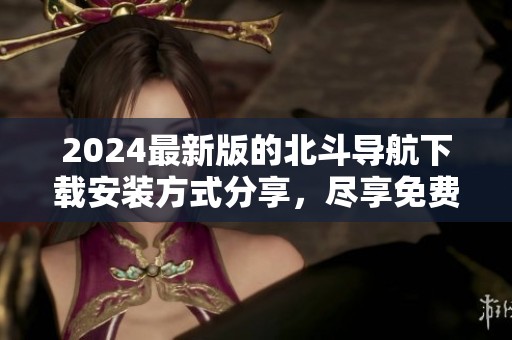 2024最新版的北斗导航下载安装方式分享，尽享免费版的便捷服务！