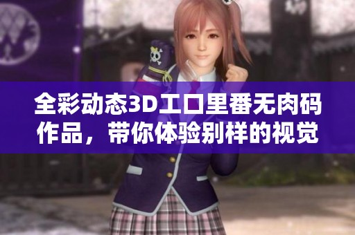 全彩动态3D工口里番无肉码作品，带你体验别样的视觉盛宴