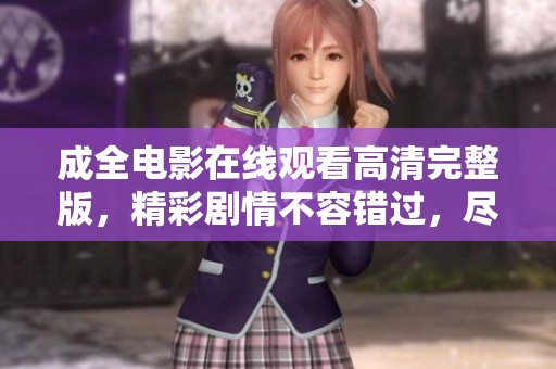 成全电影在线观看高清完整版，精彩剧情不容错过，尽在这里！