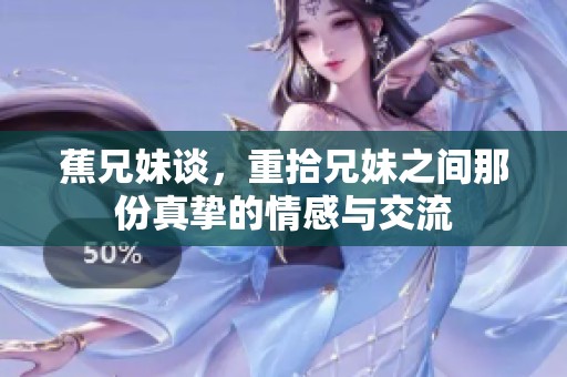 蕉兄妹谈，重拾兄妹之间那份真挚的情感与交流