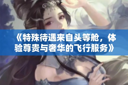 《特殊待遇来自头等舱，体验尊贵与奢华的飞行服务》