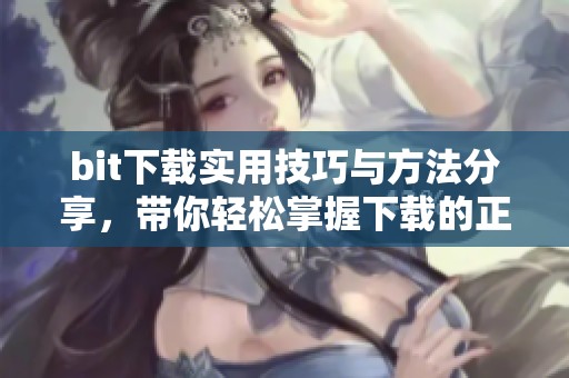 bit下载实用技巧与方法分享，带你轻松掌握下载的正确方式！