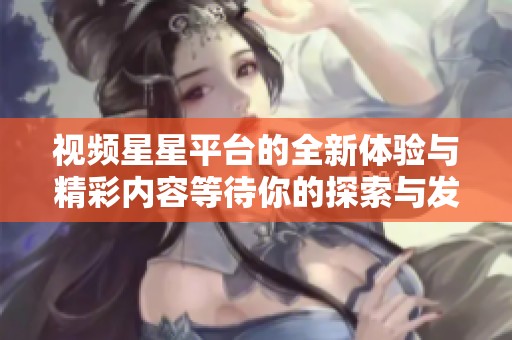 视频星星平台的全新体验与精彩内容等待你的探索与发现