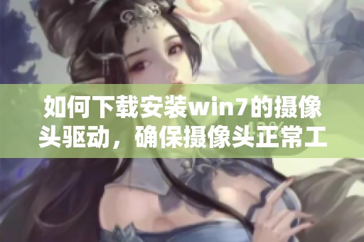 如何下载安装win7的摄像头驱动，确保摄像头正常工作的方法是什么