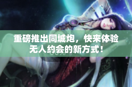 重磅推出同城炮，快来体验无人约会的新方式！