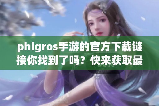 phigros手游的官方下载链接你找到了吗？快来获取最新版本吧！