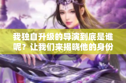 我独自升级的导演到底是谁呢？让我们来揭晓他的身份吧。