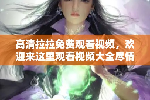 高清拉拉免费观看视频，欢迎来这里观看视频大全尽情享受