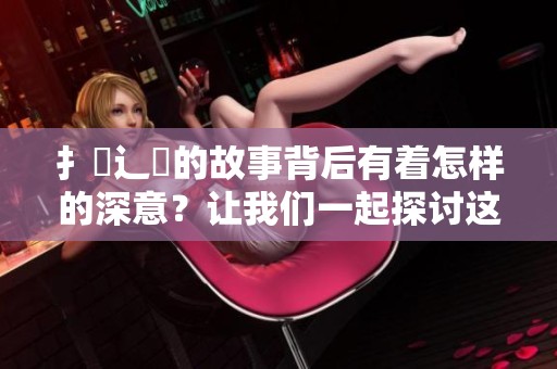 扌喿辶畐的故事背后有着怎样的深意？让我们一起探讨这个神秘的传说吧！