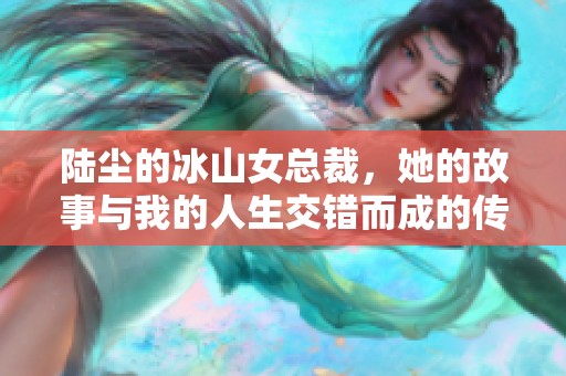陆尘的冰山女总裁，她的故事与我的人生交错而成的传奇