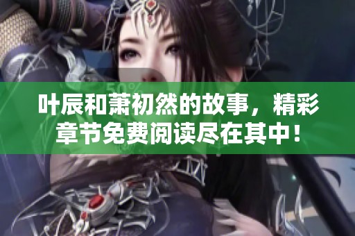 叶辰和萧初然的故事，精彩章节免费阅读尽在其中！
