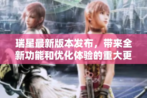 瑞星最新版本发布，带来全新功能和优化体验的重大更新