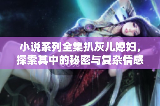 小说系列全集扒灰儿媳妇，探索其中的秘密与复杂情感