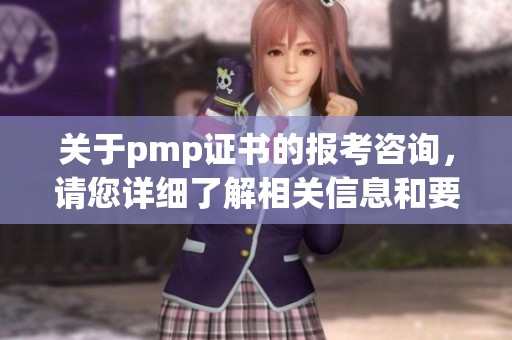 关于pmp证书的报考咨询，请您详细了解相关信息和要求