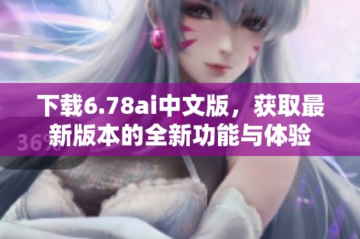 下载6.78ai中文版，获取最新版本的全新功能与体验