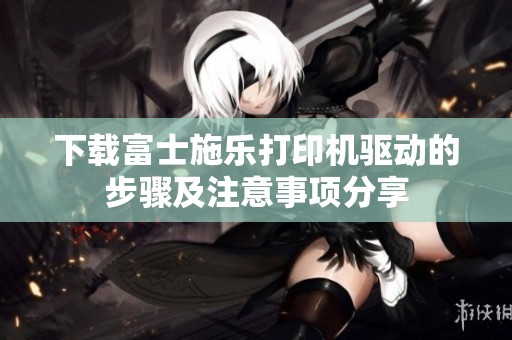 下载富士施乐打印机驱动的步骤及注意事项分享