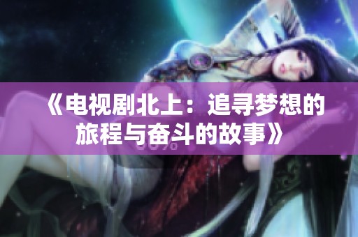 《电视剧北上：追寻梦想的旅程与奋斗的故事》
