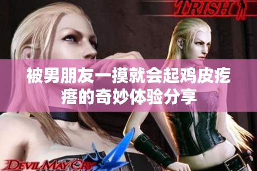 被男朋友一摸就会起鸡皮疙瘩的奇妙体验分享