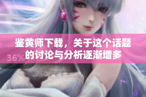 鉴黄师下载，关于这个话题的讨论与分析逐渐增多