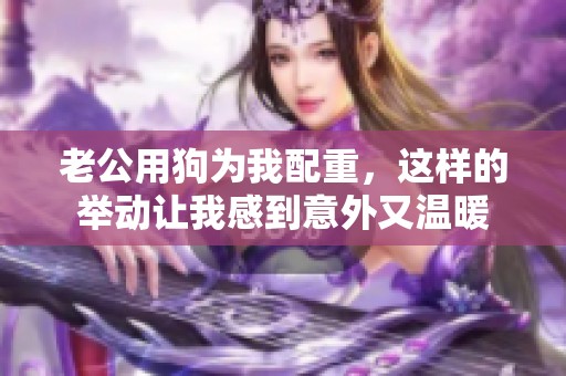 老公用狗为我配重，这样的举动让我感到意外又温暖