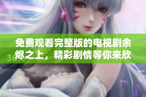 免费观看完整版的电视剧余烬之上，精彩剧情等你来欣赏！