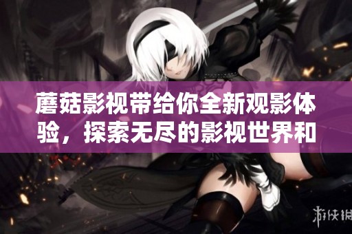蘑菇影视带给你全新观影体验，探索无尽的影视世界和精彩内容