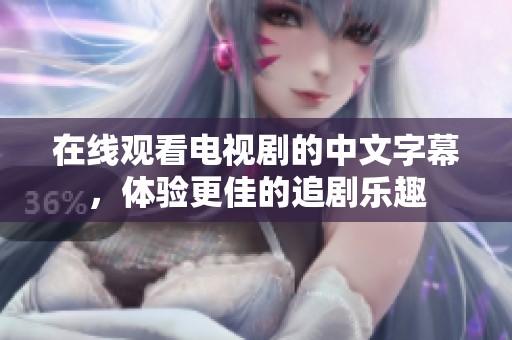 在线观看电视剧的中文字幕，体验更佳的追剧乐趣