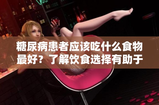 糖尿病患者应该吃什么食物最好？了解饮食选择有助于管理病情。
