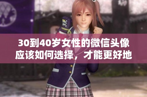 30到40岁女性的微信头像应该如何选择，才能更好地展现个人魅力？