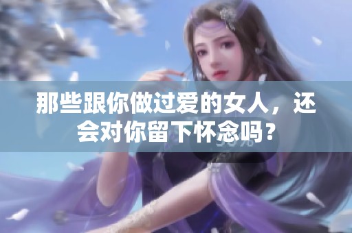 那些跟你做过爱的女人，还会对你留下怀念吗？