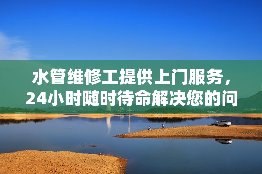 水管维修工提供上门服务，24小时随时待命解决您的问题