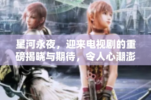 星河永夜，迎来电视剧的重磅揭晓与期待，令人心潮澎湃不已