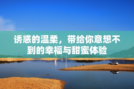 诱惑的温柔，带给你意想不到的幸福与甜蜜体验