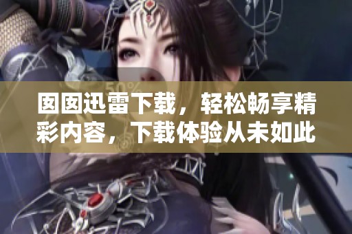 囡囡迅雷下载，轻松畅享精彩内容，下载体验从未如此简单！