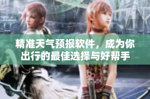 精准天气预报软件，成为你出行的最佳选择与好帮手