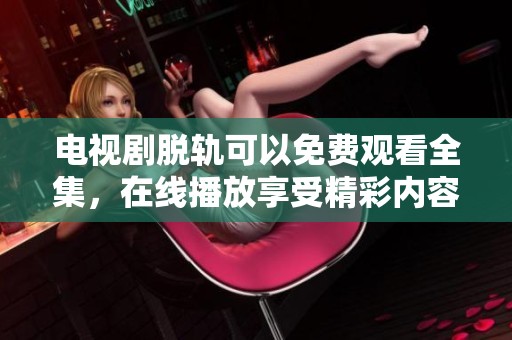 电视剧脱轨可以免费观看全集，在线播放享受精彩内容！