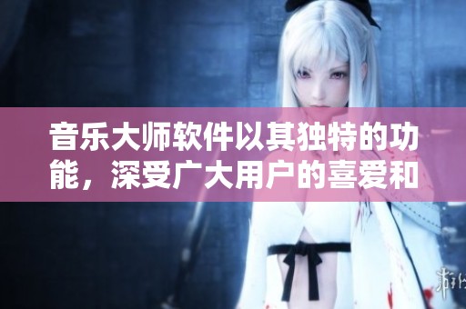 音乐大师软件以其独特的功能，深受广大用户的喜爱和推崇