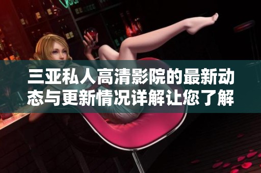 三亚私人高清影院的最新动态与更新情况详解让您了解更多信息