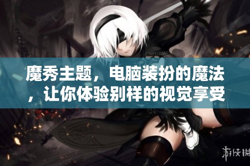 魔秀主题，电脑装扮的魔法，让你体验别样的视觉享受与个性魅力