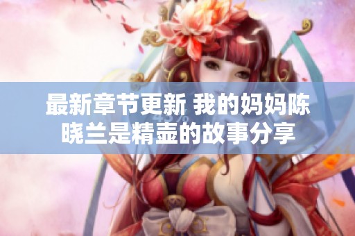 最新章节更新 我的妈妈陈晓兰是精壶的故事分享