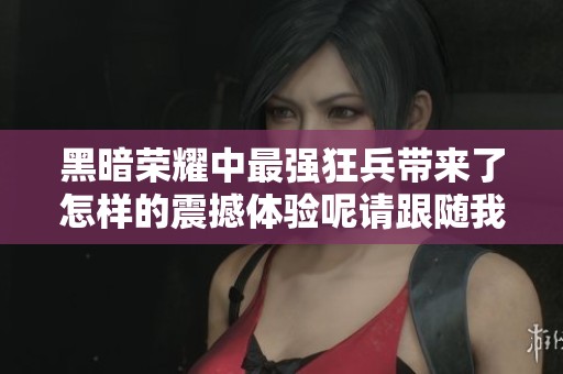 黑暗荣耀中最强狂兵带来了怎样的震撼体验呢请跟随我们一起探索