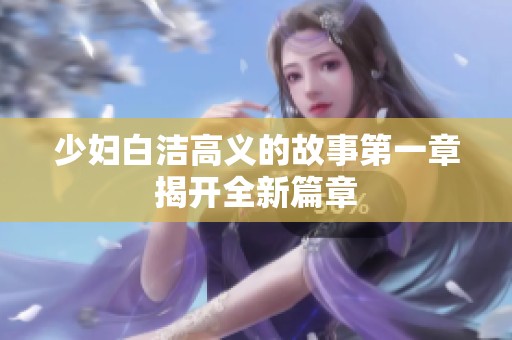 少妇白洁高义的故事第一章揭开全新篇章
