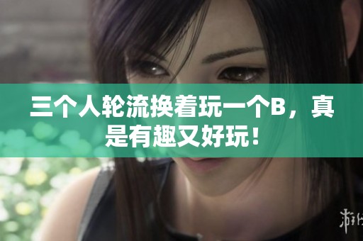 三个人轮流换着玩一个B，真是有趣又好玩！