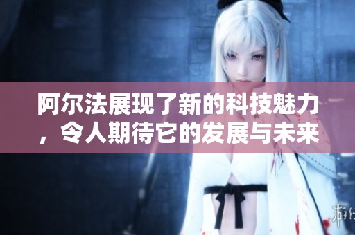 阿尔法展现了新的科技魅力，令人期待它的发展与未来潜力
