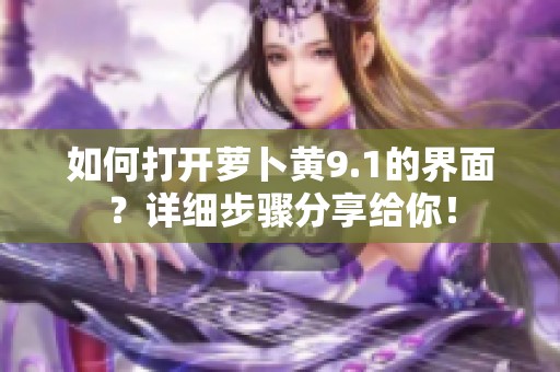 如何打开萝卜黄9.1的界面？详细步骤分享给你！