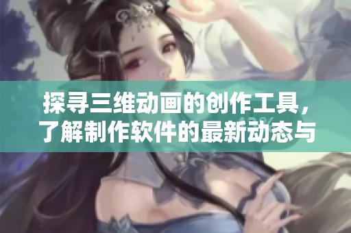 探寻三维动画的创作工具，了解制作软件的最新动态与应用技巧