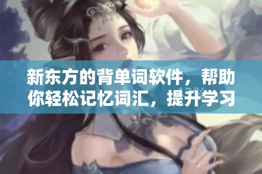 新东方的背单词软件，帮助你轻松记忆词汇，提升学习效率